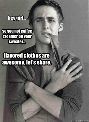 hey girl... so you got coffee creamer on your sweater...  flavored clothes are awesome, let's share.  Hey Girl Study Abroad