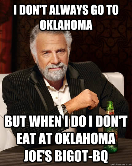 I don't always go to Oklahoma but when I do I don't eat at Oklahoma Joe's Bigot-BQ - I don't always go to Oklahoma but when I do I don't eat at Oklahoma Joe's Bigot-BQ  The Most Interesting Man In The World