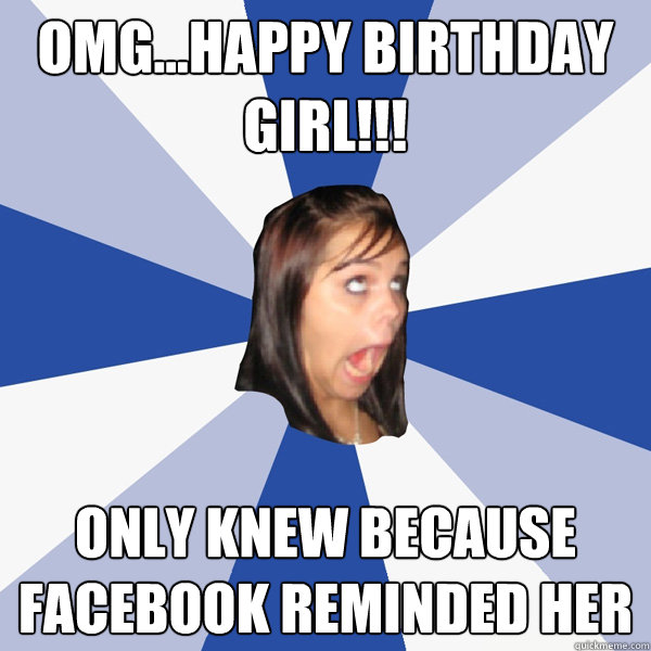 omg...happy birthday girl!!! only knew because facebook reminded her  Annoying Facebook Girl