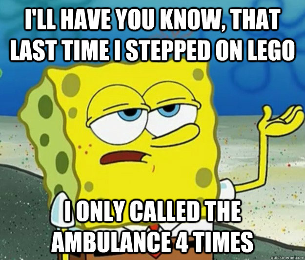 I'll have you know, that last time I stepped on lego  I only called the ambulance 4 times - I'll have you know, that last time I stepped on lego  I only called the ambulance 4 times  Tough Spongebob