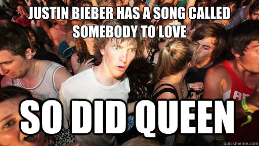 Justin Bieber has a song called Somebody to Love So did queen  Sudden Clarity Clarence