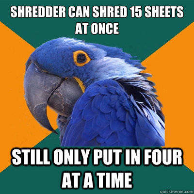 Shredder can shred 15 sheets at once Still only put in four at a time  Paranoid Parrot