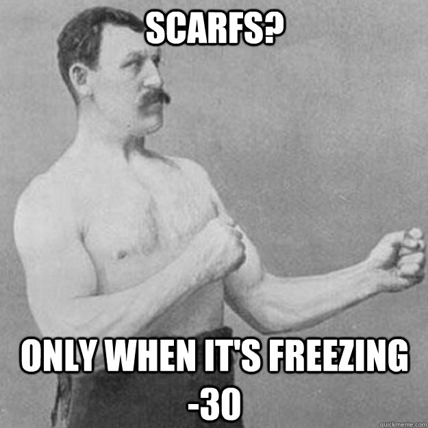 Scarfs? only when it's freezing    -30  overly manly man
