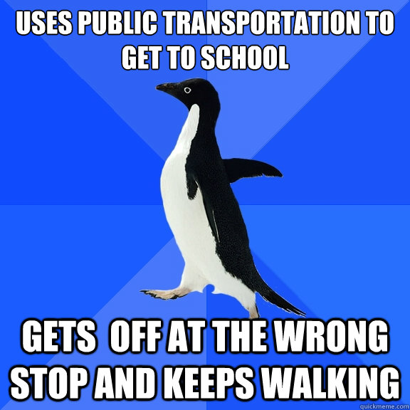 Uses public transportation to get to school Gets  off at the wrong stop and keeps walking  Socially Awkward Penguin