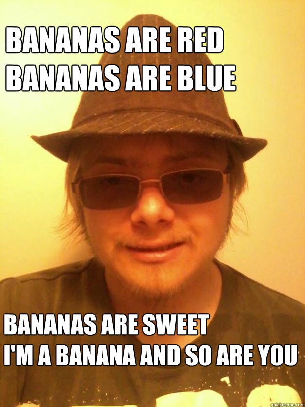 Bananas are red
Bananas are blue Bananas are sweet
I'm a banana and so are you  