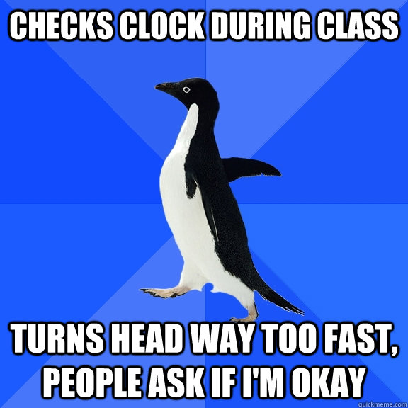 checks clock during class turns head way too fast, people ask if i'm okay  Socially Awkward Penguin