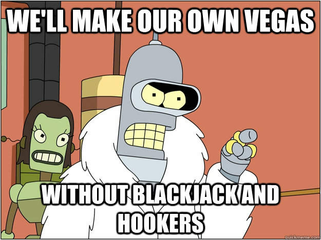 we'll make our own vegas without blackjack and hookers  BENDER STATE MEET