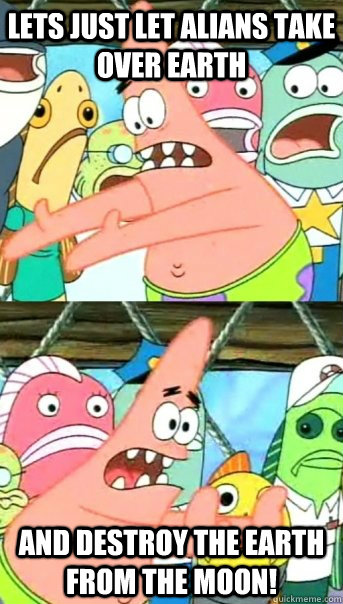 lets just let alians take over earth and destroy the earth from the moon!  Push it somewhere else Patrick