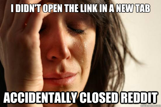 I DIDN'T OPEN THE LINK IN A NEW TAB ACCIDENTALLY CLOSED REDDIT - I DIDN'T OPEN THE LINK IN A NEW TAB ACCIDENTALLY CLOSED REDDIT  First World Problems