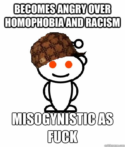 becomes angry over homophobia and racism  misogynistic as fuck   Scumbag Redditor