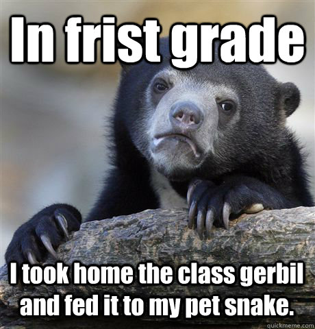 In frist grade I took home the class gerbil and fed it to my pet snake.  Confession Bear