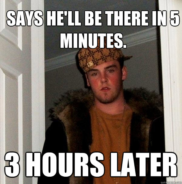 Says he'll be there in 5 minutes. 3 hours later  Scumbag Steve