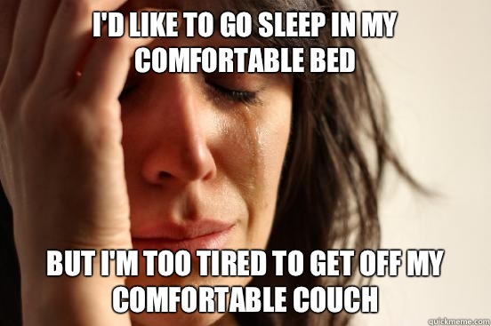 I'd like to go sleep in my comfortable bed But I'm too tired to get off my comfortable couch  First World Problems