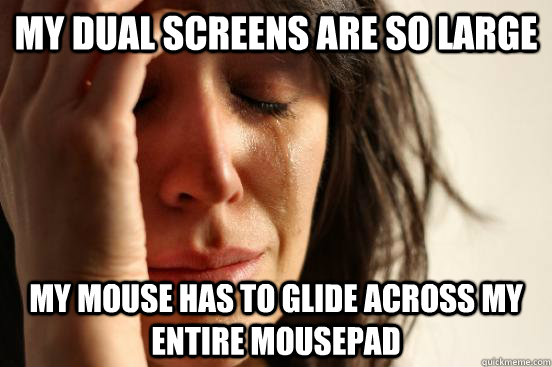 My dual screens are so large my mouse has to glide across my entire mousepad  First World Problems
