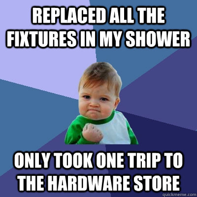 Replaced all the fixtures in my Shower Only took one trip to the hardware store - Replaced all the fixtures in my Shower Only took one trip to the hardware store  Success Kid