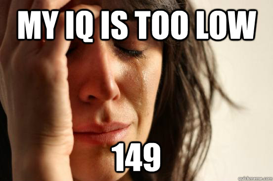 My IQ is too low 149  First World Problems