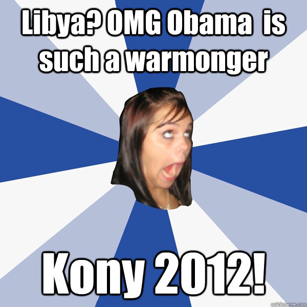 Libya? OMG Obama  is such a warmonger Kony 2012!  Annoying Facebook Girl