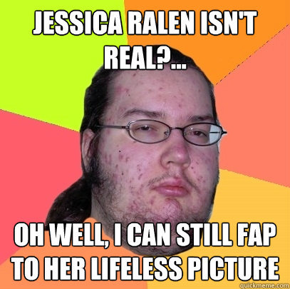 Jessica Ralen isn't real?... Oh well, I can still fap to her lifeless picture  Butthurt Dweller