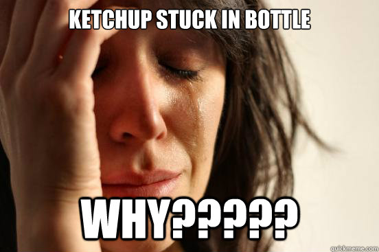 Ketchup stuck in bottle WHY?????  First World Problems