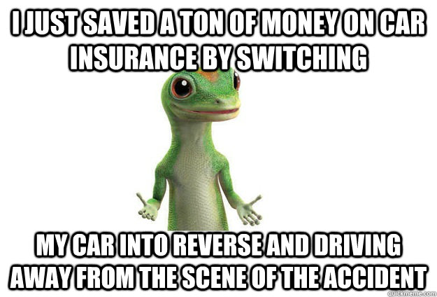 I just saved a ton of money on car insurance by switching my car into reverse and driving away from the scene of the accident  