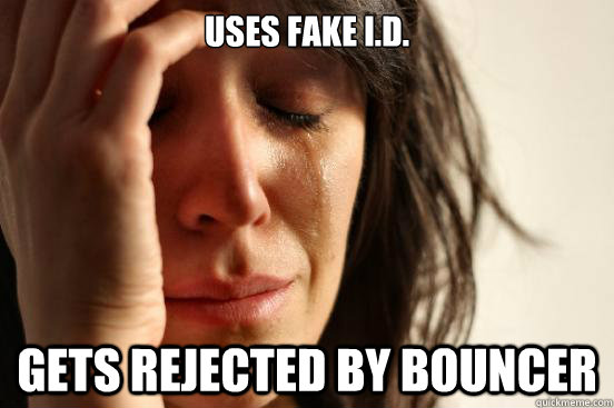 uses fake I.D. gets rejected by bouncer   First World Problems