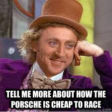  Tell me more about how the Porsche is cheap to race  -  Tell me more about how the Porsche is cheap to race   WILLY WONKA SARCASM