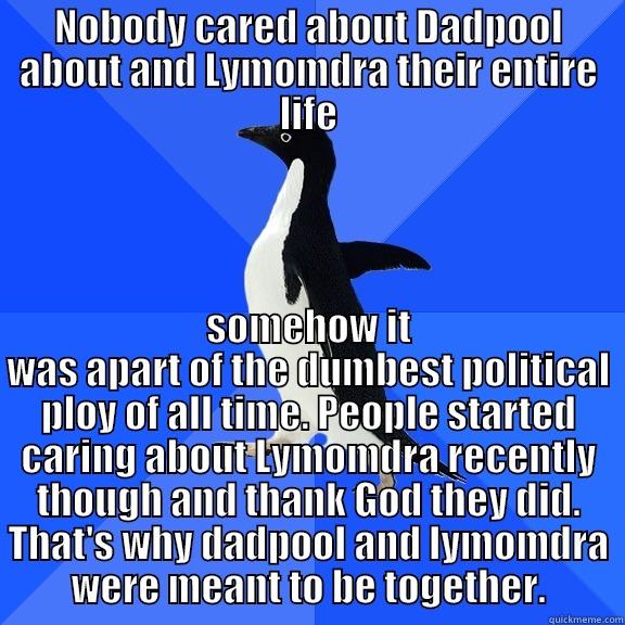NOBODY CARED ABOUT DADPOOL ABOUT AND LYMOMDRA THEIR ENTIRE LIFE SOMEHOW IT WAS APART OF THE DUMBEST POLITICAL PLOY OF ALL TIME. PEOPLE STARTED CARING ABOUT LYMOMDRA RECENTLY THOUGH AND THANK GOD THEY DID. THAT'S WHY DADPOOL AND LYMOMDRA WERE MEANT TO BE TOGETHER. Socially Awkward Penguin