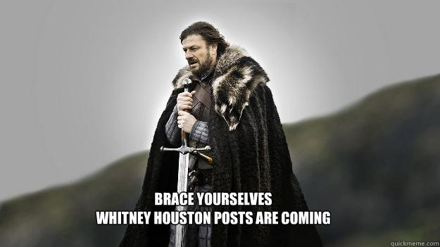 Brace yourselves
Whitney Houston posts are coming  Ned stark winter is coming
