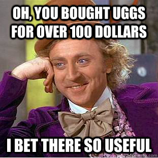 Oh, you bought uggs for over 100 dollars i bet there so useful   Condescending Wonka