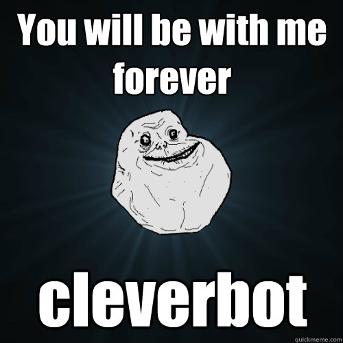 You will be with me forever cleverbot  Forever Alone
