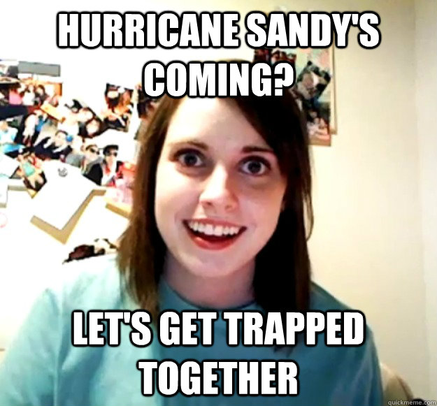 Hurricane Sandy's coming? Let's get trapped together  Overly Attached Girlfriend