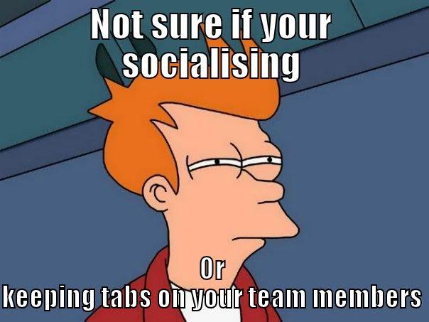 NOT SURE IF YOUR SOCIALISING OR KEEPING TABS ON YOUR TEAM MEMBERS Futurama Fry