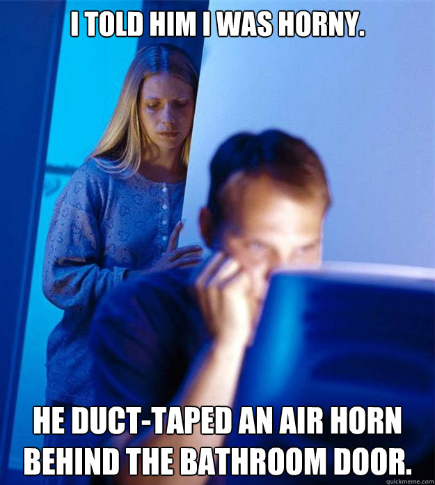 I told him I was horny. He duct-taped an air horn behind the bathroom door.  Redditors Wife