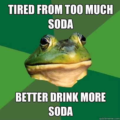 TIRED FROM TOO MUCH SODA BETTER DRINK MORE SODA  Foul Bachelor Frog