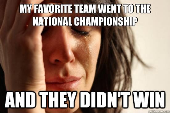 My favorite team went to the national championship and they didn't win  First World Problems