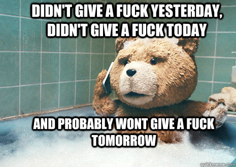 didn't give a fuck yesterday, didn't give a fuck today and probably wont give a fuck tomorrow  - didn't give a fuck yesterday, didn't give a fuck today and probably wont give a fuck tomorrow   Misc