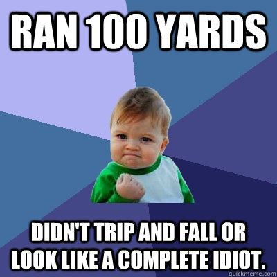 Ran 100 yards Didn't trip and fall or look like a complete idiot. - Ran 100 yards Didn't trip and fall or look like a complete idiot.  Success Kid