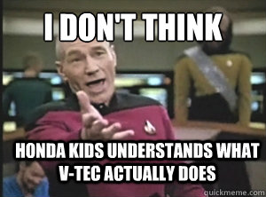 I don't think Honda kids understands what v-tec actually does  Annoyed Picard