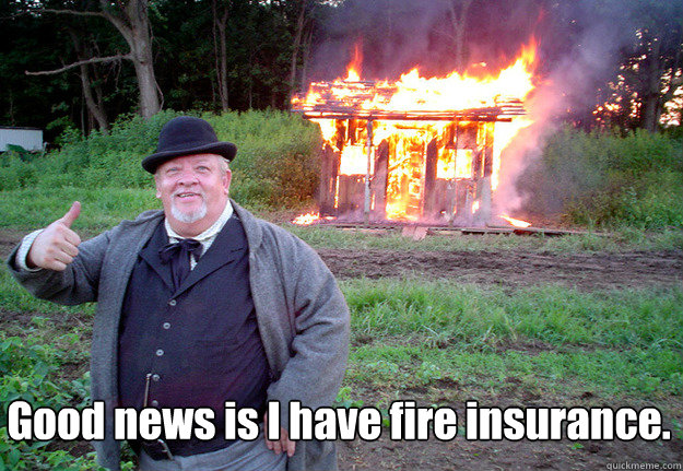 Good news is I have fire insurance.   NOTHINGOFVALUEWASLOST