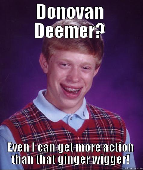 DONOVAN DEEMER? EVEN I CAN GET MORE ACTION THAN THAT GINGER WIGGER! Bad Luck Brian