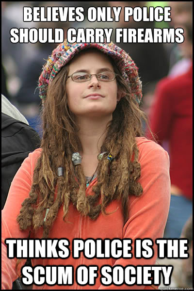 believes only police should carry firearms thinks police is the scum of society  College Liberal