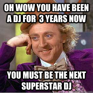 Oh wow you have been a dj for  3 years now You must be the next superstar dj  Condescending Wonka