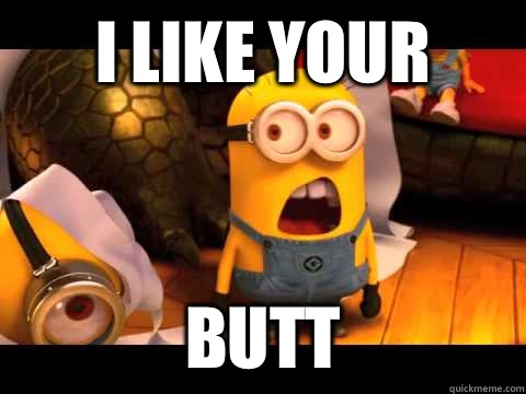 I like your  Butt  - I like your  Butt   minion