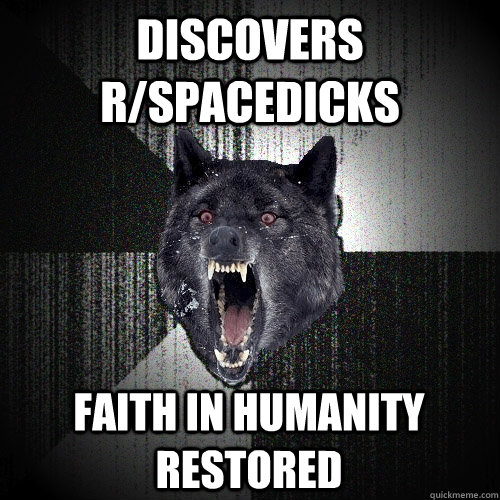 Discovers r/spacedicks faith in humanity restored  Insanity Wolf