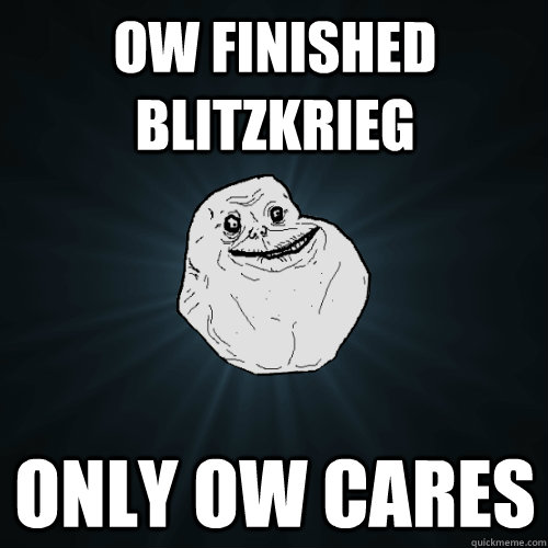 OW finished Blitzkrieg  Only OW cares  Forever Alone