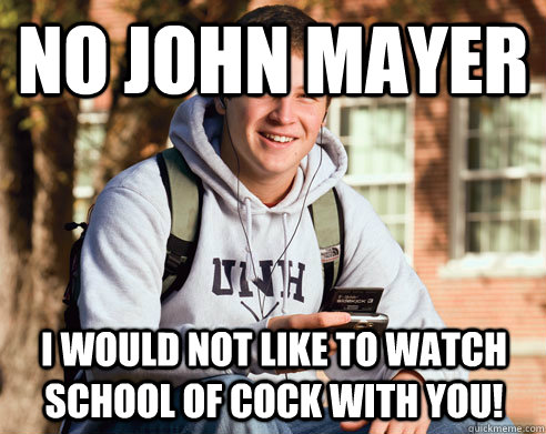 NO JOHN MAYER I WOULD NOT LIKE TO WATCH SCHOOL OF COCK WITH YOU!  College Freshman