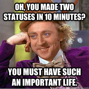 Oh, You made two statuses in 10 minutes? You must have such an important life.   Creepy Wonka