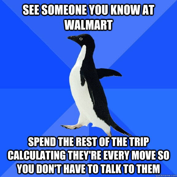 See someone you know at walmart Spend the rest of the trip calculating they're every move so you don't have to talk to them  Socially Awkward Penguin