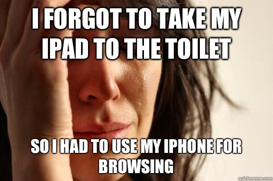 I forgot to take my iPad to the toilet So I had to use my iPhone for browsing  First World Problems