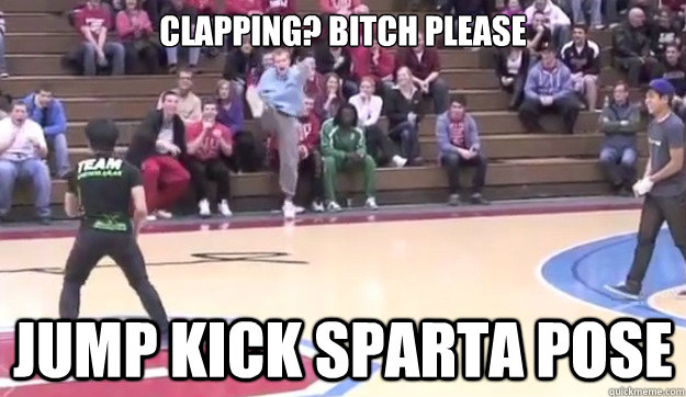 Clapping? bitch please jump kick sparta pose  